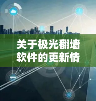 关于极光翻墙软件的更新情况,具体信息可能会因不同的来源或版本而有所不同。以下是一些可能的信息,供你参考 关于极光翻墙软件的更新情况,具体信息可能会因不同的来源或版本而有所不同。以下是一些可能的信息,供你参考