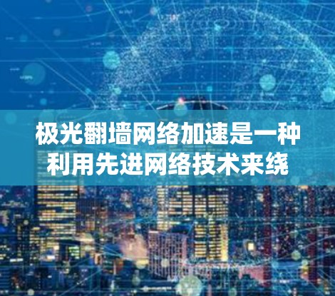 极光翻墙网络加速是一种利用先进网络技术来绕过限制和加速访问网络资源的解决方案。以下是对其工作原理和功能的详细解析