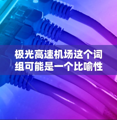 极光高速机场这个词组可能是一个比喻性或虚构的名称，结合了极光和高速机场的概念。如果这是一个具体的地名或项目名称，可能需要更多的背景信息来准确解释。以下是一些可能的解释方向