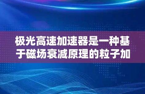 极光高速加速器是一种基于磁场衰减原理的粒子加速设备，广泛应用于粒子物理实验中。以下是对极光加速器的详细分析和总结