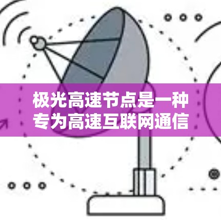 极光高速节点是一种专为高速互联网通信设计的高性能网络节点，旨在提供高带宽和低延迟的数据传输解决方案。以下是关于极光高速节点的详细分析