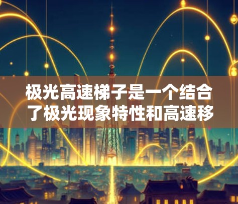 极光高速梯子是一个结合了极光现象特性和高速移动功能的新兴技术概念，旨在应对极光环境下的特殊需求。以下是对极光高速梯子的详细分析和总结