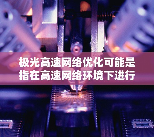 极光高速网络优化可能是指在高速网络环境下进行的网络优化工作,目的是为了提升网络的性能、速度和稳定性,以满足用户对高速网络的需求。以下是一些可能的优化方向和策略 极光高速网络优化可能是指在高速网络环境下进行的网络优化工作,目的是为了提升网络的性能、速度和稳定性,以满足用户对高速网络的需求。以下是一些可能的优化方向和策略