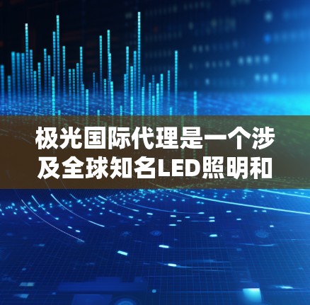 极光国际代理是一个涉及全球知名LED照明和智能家居产品分销的重要业务，代理商需要具备全面的市场知识和销售能力。以下是详细的分步解释