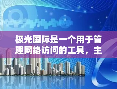 极光国际是一个用于管理网络访问的工具，主要功能包括代理服务器和VPN服务，帮助用户访问受限的网站或保护隐私。以下是对极光国际的详细分析和总结