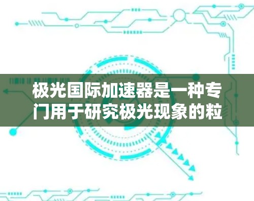 极光国际加速器是一种专门用于研究极光现象的粒子加速设备，结合了电场和磁场的原理，用于加速粒子并观察其发出的光子信号。以下是对极光国际加速器的详细分析