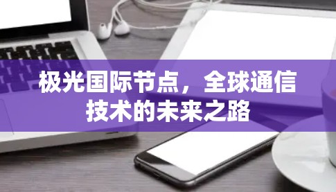 极光国际节点，全球通信技术的未来之路