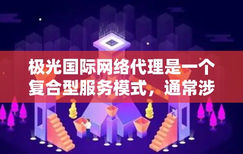 极光国际网络代理是一个复合型服务模式，通常涉及网络产品和服务的代理销售。以下是一些可能的解释和分析
