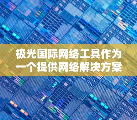 极光国际网络工具作为一个提供网络解决方案的公司，涵盖了网络基础设施、云服务、网络安全和大数据分析等多个领域。以下是对极光国际网络工具的详细分析