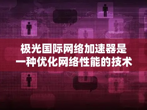 极光国际网络加速器是一种优化网络性能的技术，通常用于数据中心和云计算环境，以提高数据传输速度、降低延迟并更好地管理网络带宽。以下是对极光国际网络加速器的详细分析