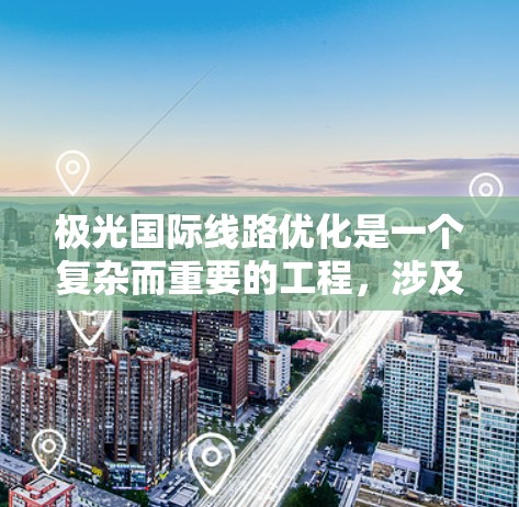 极光国际线路优化是一个复杂而重要的工程，涉及多个技术和策略的综合应用。以下是对优化过程的分步骤总结