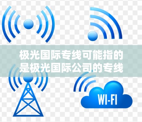 极光国际专线可能指的是极光国际公司的专线服务。这可能涉及到公司内部的专门电话号码或联系方式，用于客户咨询、技术支持或其他服务查询