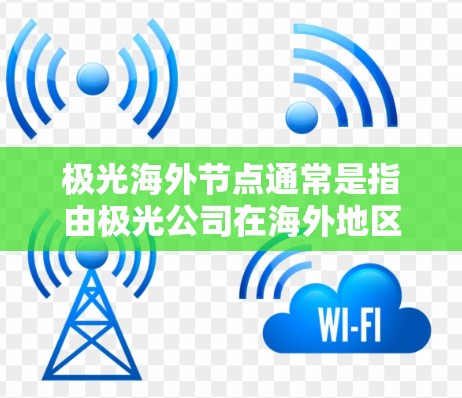 极光海外节点通常是指由极光公司在海外地区设立的服务器或网络中心，旨在为用户提供更优质的互联网服务。以下是关于极光海外节点的一些详细信息