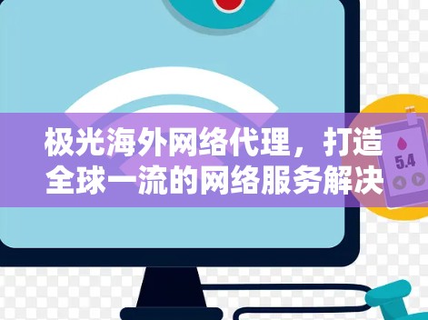 极光海外网络代理，打造全球一流的网络服务解决方案