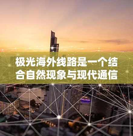 极光海外线路是一个结合自然现象与现代通信技术的创意概念，主要用于描述一种特殊的通信系统。以下是对该概念的详细分析和总结