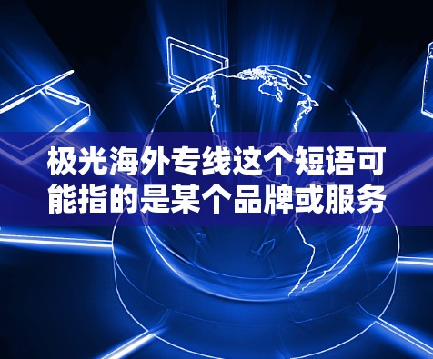 极光海外专线这个短语可能指的是某个品牌或服务的海外专线联系方式，但由于没有具体的上下文信息，很难准确判断其含义