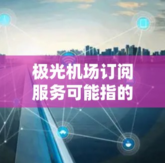 极光机场订阅服务可能指的是某个与虚拟现实（VR）模拟飞行或飞行训练相关的服务。由于极光机场并不是一个广为人知的公开服务或产品，以下是一些可能的解释和建议