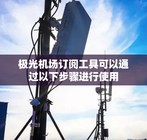 极光机场订阅工具可以通过以下步骤进行使用