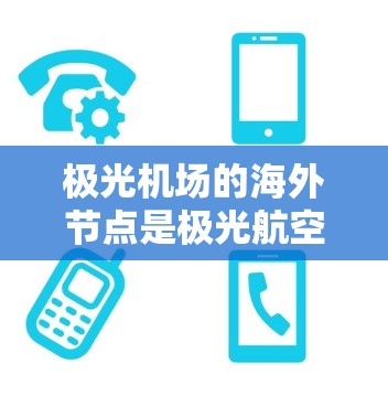 极光机场的海外节点是极光航空公司在海外城市设立的合作机场，旨在优化国际民航运输，提升效率和服务质量。以下是关于极光机场海外节点的详细分析