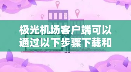 极光机场客户端可以通过以下步骤下载和安装