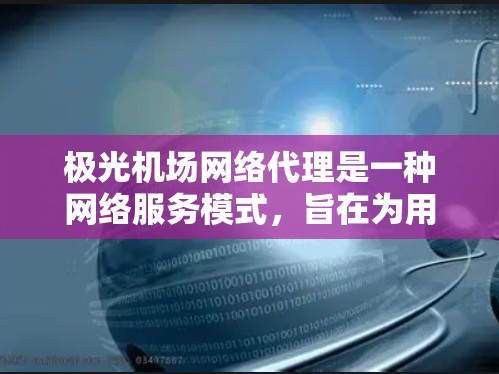 极光机场网络代理是一种网络服务模式，旨在为用户提供高效、安全的网络访问和数据传输解决方案。以下是对极光机场网络代理的详细分析