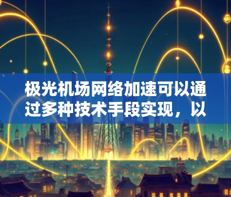 极光机场网络加速可以通过多种技术手段实现，以下是一些常见的方法和技术