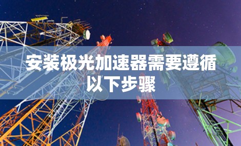 安装极光加速器需要遵循以下步骤