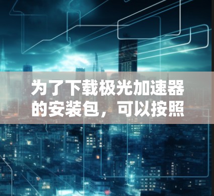 为了下载极光加速器的安装包,可以按照以下步骤进行 为了下载极光加速器的安装包,可以按照以下步骤进行