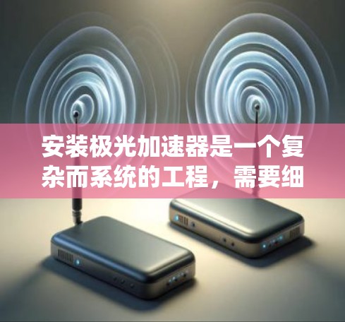 安装极光加速器是一个复杂而系统的工程，需要细致规划和专业操作。以下是对安装过程的总结和建议