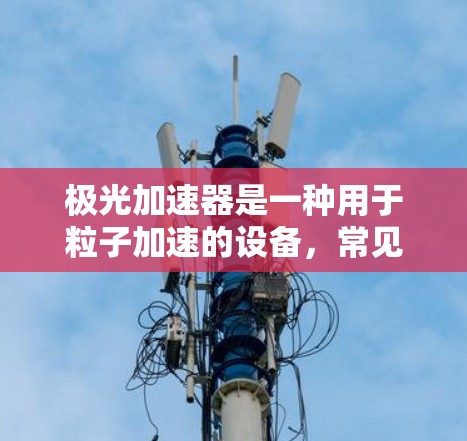 极光加速器是一种用于粒子加速的设备,常见于物理实验、研究或教育中。它通过电场加速粒子,使其获得更高的能量,通常用于研究子粒子运动、辐射等现象。以下是一些关于极光加速器的测评和评价的关键点 极光加速器是一种用于粒子加速的设备,常见于物理实验、研究或教育中。它通过电场加速粒子,使其获得更高的能量,通常用于研究子粒子运动、辐射等现象。以下是一些关于极光加速器的测评和评价的关键点