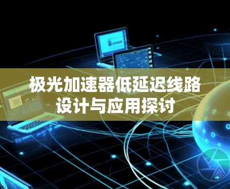 极光加速器低延迟线路设计与应用探讨 极光加速器低延迟线路设计与应用探讨