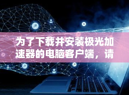 为了下载并安装极光加速器的电脑客户端，请按照以下步骤操作