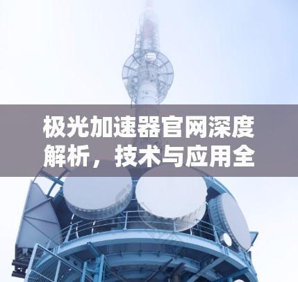 极光加速器官网深度解析，技术与应用全方位