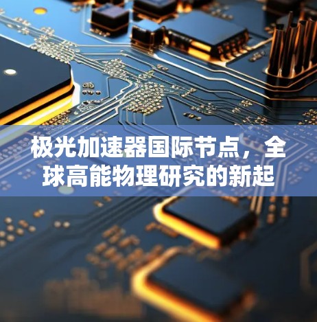 极光加速器国际节点,全球高能物理研究的新起点 极光加速器国际节点,全球高能物理研究的新起点