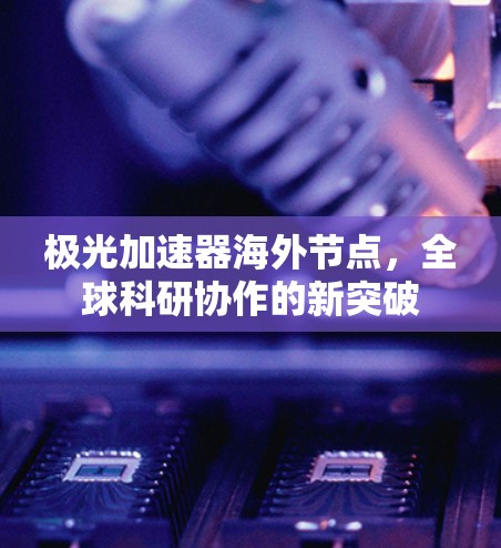极光加速器海外节点,全球科研协作的新突破 极光加速器海外节点,全球科研协作的新突破