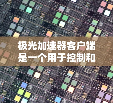 极光加速器客户端是一个用于控制和监控极光加速器运行的软件，主要功能包括参数设置、实时监控、数据采集和操作控制。以下是对该客户端的详细分析和总结