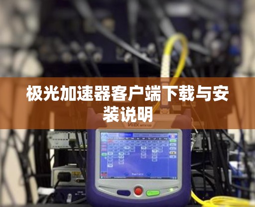 极光加速器客户端下载与安装说明