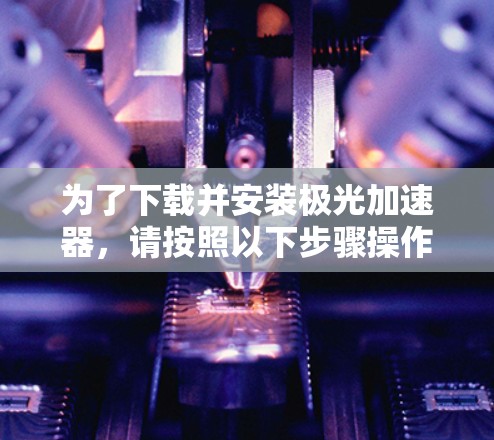 为了下载并安装极光加速器，请按照以下步骤操作
