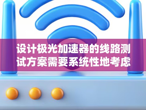 设计极光加速器的线路测试方案需要系统性地考虑各个方面，以确保测试的全面性和有效性。以下是一个详细的测试方案，涵盖了测试目的、步骤和注意事项