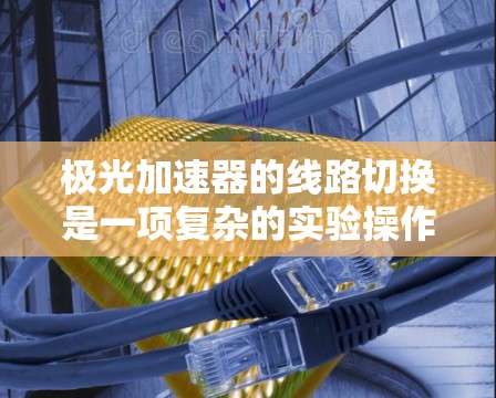 极光加速器的线路切换是一项复杂的实验操作,涉及对加速器的电场配置和粒子传输路径的调整。以下是对该过程的详细分析和总结 极光加速器的线路切换是一项复杂的实验操作,涉及对加速器的电场配置和粒子传输路径的调整。以下是对该过程的详细分析和总结