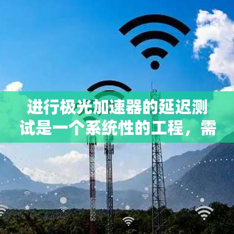进行极光加速器的延迟测试是一个系统性的工程,需要从理论到实践全面考虑。以下是详细的步骤指南,帮助您顺利完成测试 进行极光加速器的延迟测试是一个系统性的工程,需要从理论到实践全面考虑。以下是详细的步骤指南,帮助您顺利完成测试