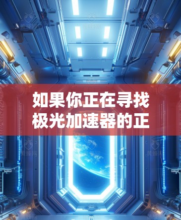 如果你正在寻找极光加速器的正版客户端,以下是一些建议和步骤,帮助你找到和验证正版客户端 如果你正在寻找极光加速器的正版客户端,以下是一些建议和步骤,帮助你找到和验证正版客户端