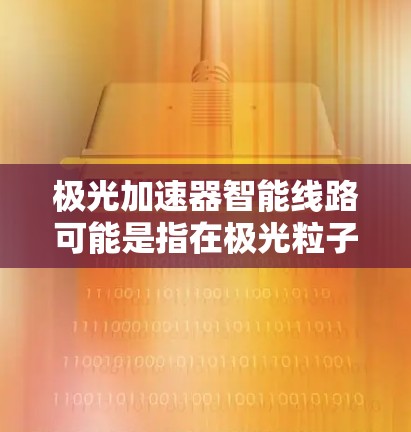 极光加速器智能线路可能是指在极光粒子物理实验中，利用智能化技术（如人工智能、机器学习、自动化控制等）来优化和管理极光加速器的运行和性能的相关概念。以下是一些可能的解释和探讨