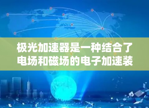 极光加速器是一种结合了电场和磁场的电子加速装置,其工作原理与传统加速器不同,更高效。以下是对极光加速器的详细分析 极光加速器是一种结合了电场和磁场的电子加速装置,其工作原理与传统加速器不同,更高效。以下是对极光加速器的详细分析