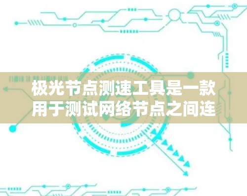 极光节点测速工具是一款用于测试网络节点之间连通性和性能的工具，主要用于评估网络的延迟、带宽和丢包率等关键指标。以下是对其功能和使用方法的详细分析