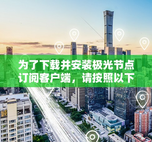 为了下载并安装极光节点订阅客户端，请按照以下步骤操作