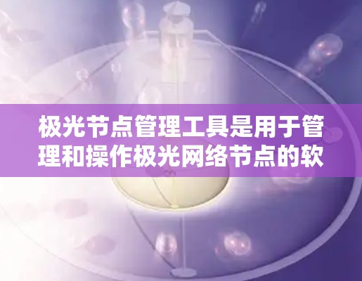 极光节点管理工具是用于管理和操作极光网络节点的软件工具。极光网络（Gost网络）是一种点对点网络协议，依赖于节点之间的连接来实现数据传输和网络路由。以下是一些可能的极光节点管理工具和相关资源