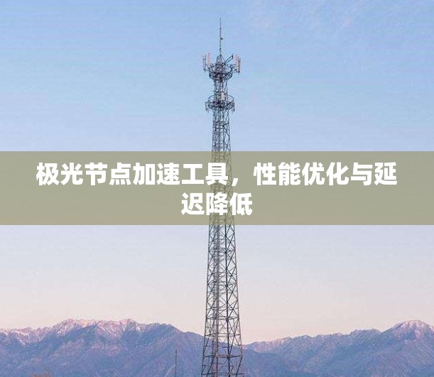 极光节点加速工具，性能优化与延迟降低