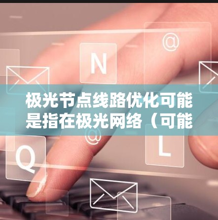 极光节点线路优化可能是指在极光网络（可能是某种特定的网络架构或协议）中对节点之间的线路进行优化，以提高网络性能、减少延迟、降低带宽消耗或增强网络的稳定性