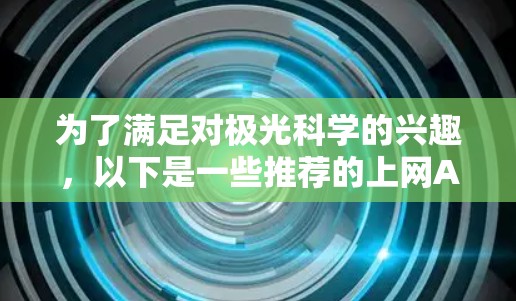 为了满足对极光科学的兴趣，以下是一些推荐的上网APP和资源，涵盖了科普、监测、教育和社交等多个方面